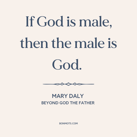 A quote by Mary Daly about patriarchy: “If God is male, then the male is God.”