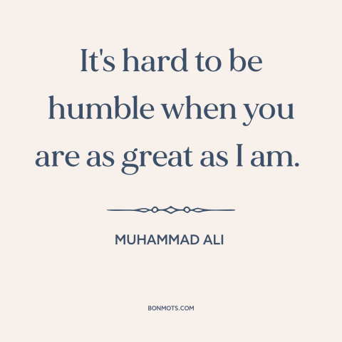 A quote by Muhammad Ali about humility: “It's hard to be humble when you are as great as I am.”