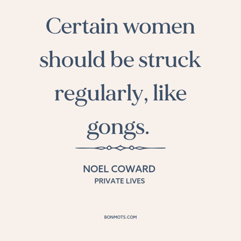 A quote by Noel Coward about gender relations: “Certain women should be struck regularly, like gongs.”