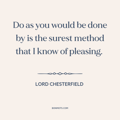 A quote by Lord Chesterfield about golden rule: “Do as you would be done by is the surest method that I know…”