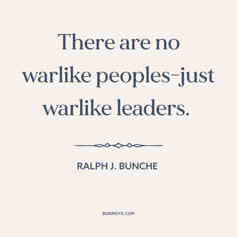 A quote by Ralph J. Bunche about war: “There are no warlike peoples-just warlike leaders.”