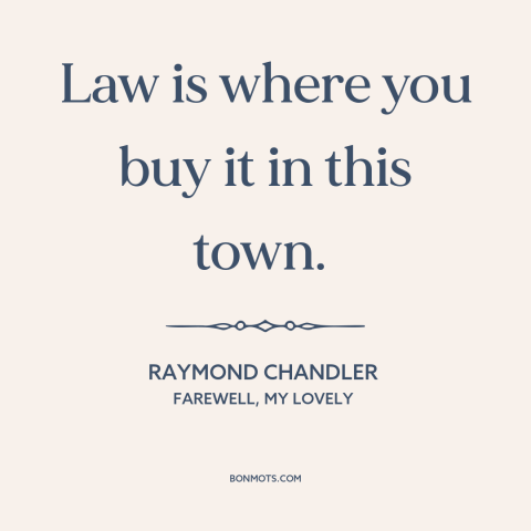 A quote by Raymond Chandler about corruption: “Law is where you buy it in this town.”