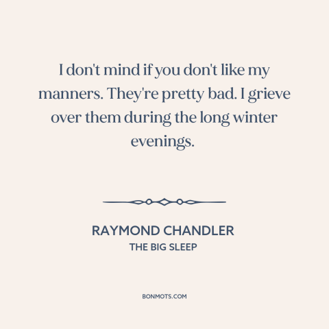 A quote by Raymond Chandler about manners: “I don't mind if you don't like my manners. They're pretty bad. I grieve…”