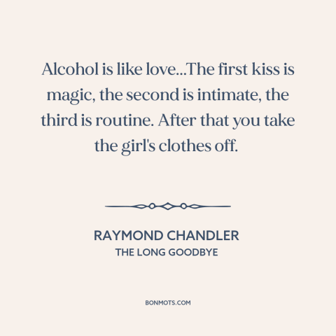 A quote by Raymond Chandler about alcoholism: “Alcohol is like love...The first kiss is magic, the second is intimate, the…”