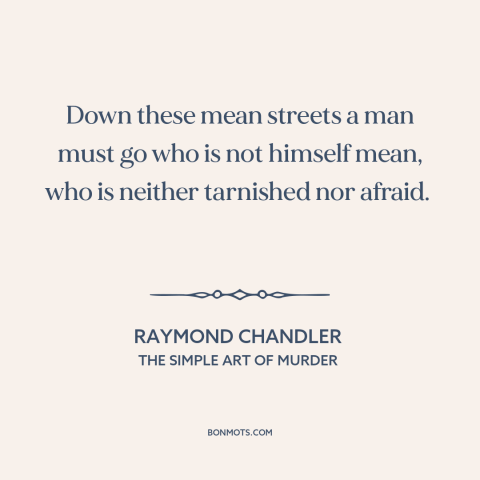 A quote by Raymond Chandler about courage: “Down these mean streets a man must go who is not himself mean, who…”