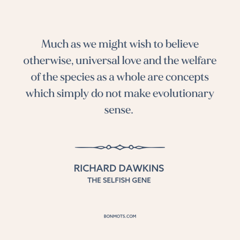 A quote by Richard Dawkins about evolution: “Much as we might wish to believe otherwise, universal love and the welfare of…”