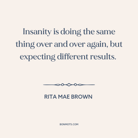 A quote by Rita Mae Brown about insanity: “Insanity is doing the same thing over and over again, but expecting…”