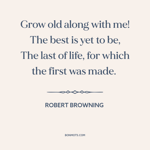 A quote by Robert Browning about aging: “Grow old along with me! The best is yet to be, The last of life, for which…”