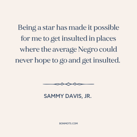 A quote by Sammy Davis, Jr. about black experience: “Being a star has made it possible for me to get insulted in places…”