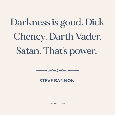 A quote by Steve Bannon about evil: “Darkness is good. Dick Cheney. Darth Vader. Satan. That's power.”