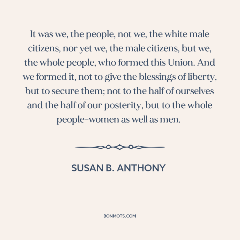 A quote by Susan B. Anthony about women's rights: “It was we, the people, not we, the white male citizens, nor yet we…”