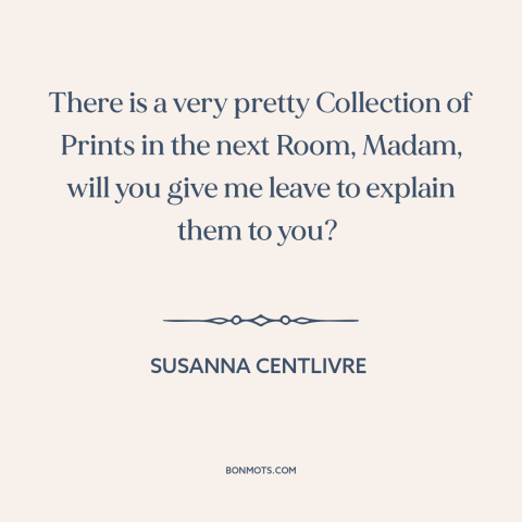 A quote by Susanna Centlivre: “There is a very pretty Collection of Prints in the next Room, Madam, will you give…”