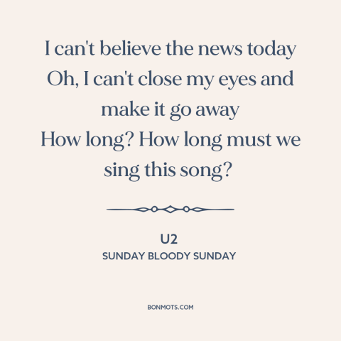 A quote by U2 about the troubles: “I can't believe the news today Oh, I can't close my eyes and make it go away…”