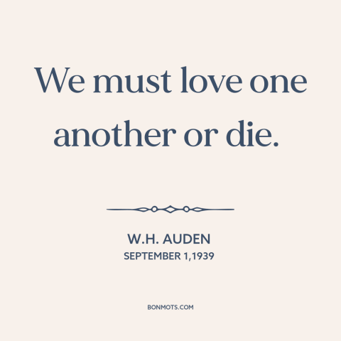 A quote by W.H. Auden about loving others: “We must love one another or die.”