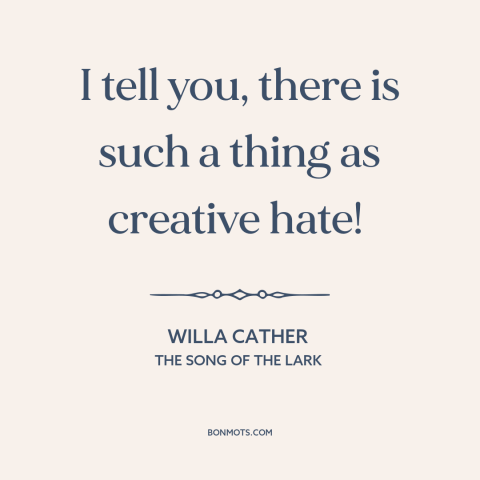 A quote by Willa Cather about hate: “I tell you, there is such a thing as creative hate!”