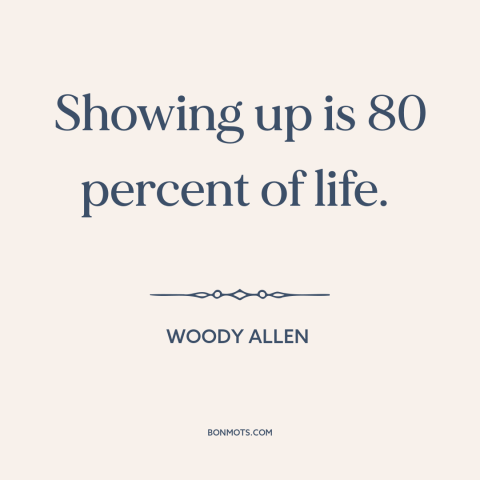 A quote by Woody Allen about how to succeed: “Showing up is 80 percent of life.”