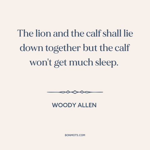 A quote by Woody Allen about predator and prey: “The lion and the calf shall lie down together but the calf won't get…”