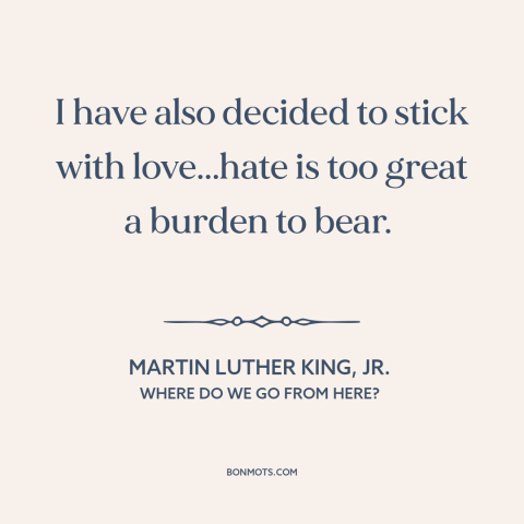 A quote by Martin Luther King, Jr. about love and hate: “I have also decided to stick with love...hate is too great a…”