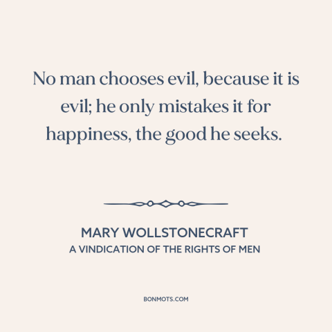 A quote by Mary Wollstonecraft about evil: “No man chooses evil, because it is evil; he only mistakes it for happiness…”