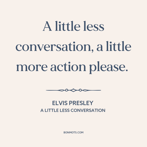 A quote by Elvis Presley about words vs. actions: “A little less conversation, a little more action please.”