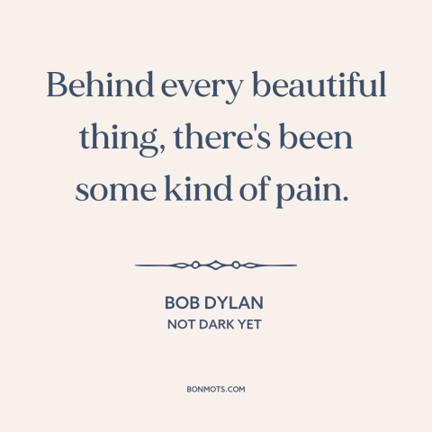 A quote by Bob Dylan about yin and yang: “Behind every beautiful thing, there's been some kind of pain.”