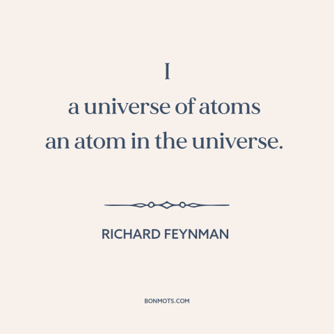 A quote by Richard Feynman about man and the universe: “I a universe of atoms an atom in the universe.”