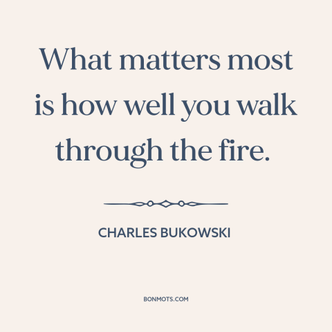 A quote by Charles Bukowski about adversity: “What matters most is how well you walk through the fire.”