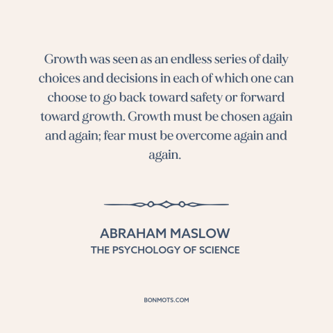 A quote by Abraham Maslow about facing one's fears: “Growth was seen as an endless series of daily choices and decisions in…”