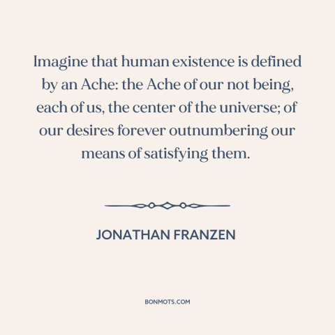 A quote by Jonathan Franzen about the human condition: “Imagine that human existence is defined by an Ache: the Ache of our…”