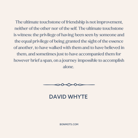 A quote by David Whyte about nature of friendship: “The ultimate touchstone of friendship is not improvement, neither of…”