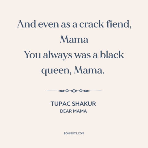 A quote by Tupac Shakur about mothers and sons: “And even as a crack fiend, Mama You always was a black queen, Mama.”