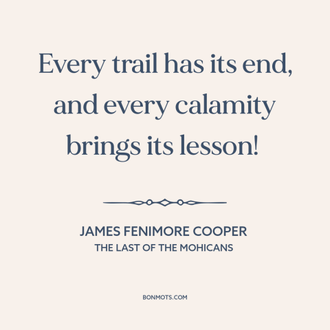 A quote by James Fenimore Cooper about learning from adversity: “Every trail has its end, and every calamity brings its…”