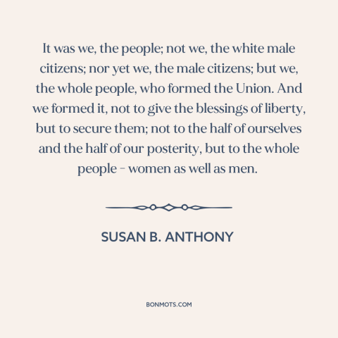 A quote by Susan B. Anthony about women's equality: “It was we, the people; not we, the white male citizens; nor yet we…”