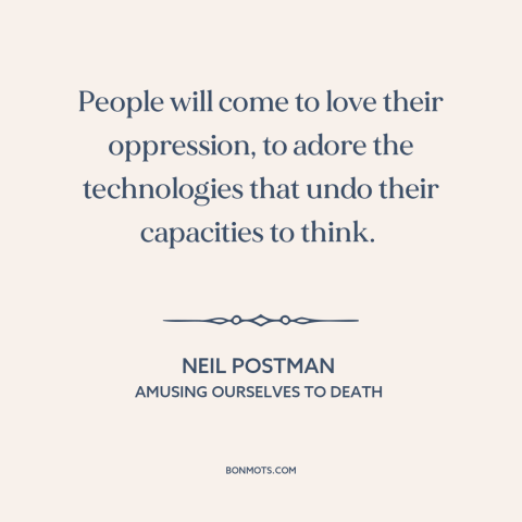 A quote by Neil Postman about downsides of technology: “People will come to love their oppression, to adore the…”