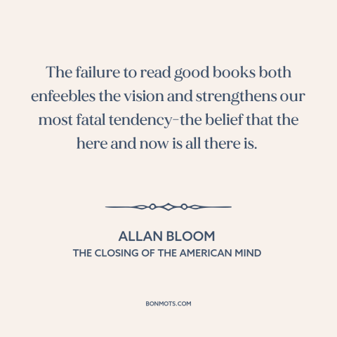 A quote by Allan Bloom about ignorance of history: “The failure to read good books both enfeebles the vision and…”