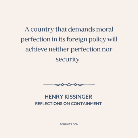 A quote by Henry Kissinger about morality in foreign policy: “A country that demands moral perfection in its…”