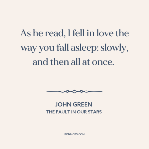 A quote by John Green about falling in love: “As he read, I fell in love the way you fall asleep: slowly, and…”