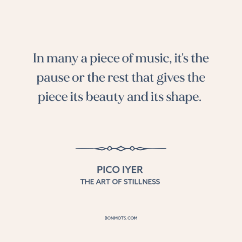 A quote by Pico Iyer about music: “In many a piece of music, it's the pause or the rest that gives the piece its…”