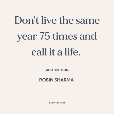 A quote by Robin Sharma about taking risks: “Don't live the same year 75 times and call it a life.”