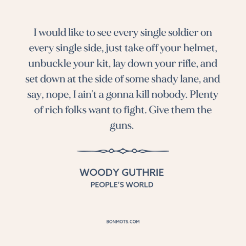 A quote by Woody Guthrie about rich vs. poor in war: “I would like to see every single soldier on every single side, just…”