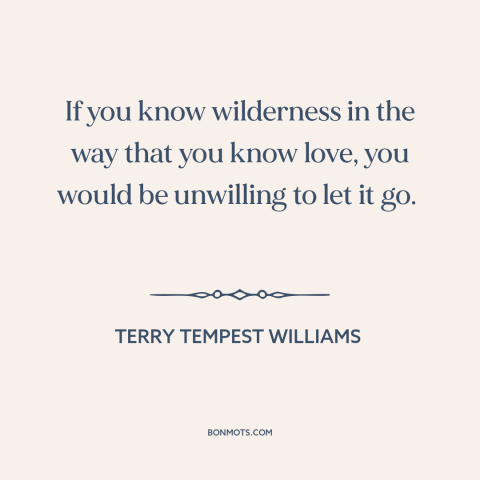 A quote by Terry Tempest Williams about wilderness: “If you know wilderness in the way that you know love, you would be…”