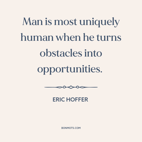 A quote by Eric Hoffer about overcoming obstacles: “Man is most uniquely human when he turns obstacles into opportunities.”