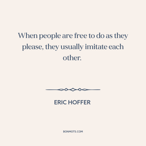 A quote by Eric Hoffer about conformity: “When people are free to do as they please, they usually imitate each other.”