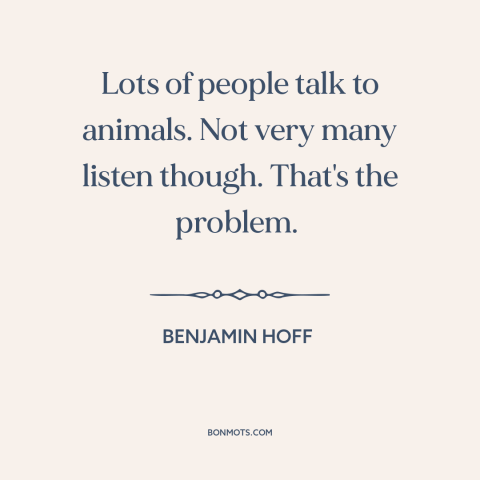 A quote by Benjamin Hoff about man and animals: “Lots of people talk to animals. Not very many listen though. That's…”