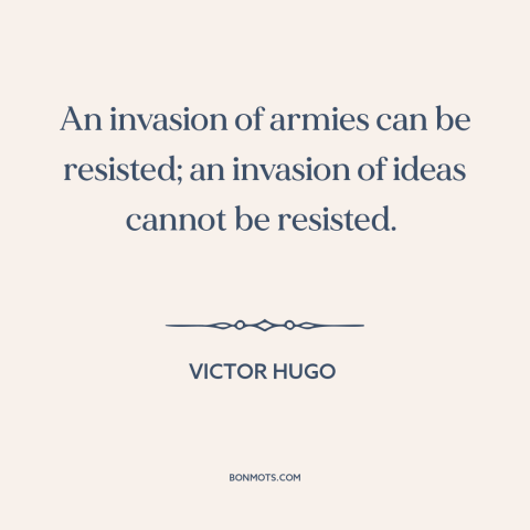 A quote by Victor Hugo about power of ideas: “An invasion of armies can be resisted; an invasion of ideas cannot be…”