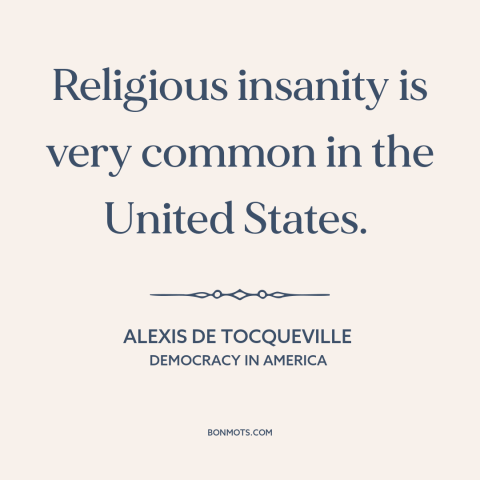 A quote by Alexis de Tocqueville about religion in america: “Religious insanity is very common in the United States.”