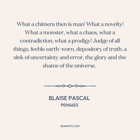 A quote by Blaise Pascal about duality of man: “What a chimera then is man! What a novelty! What a monster, what a…”