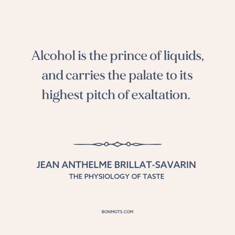 A quote by Jean Anthelme Brillat-Savarin about alcohol: “Alcohol is the prince of liquids, and carries the palate to…”