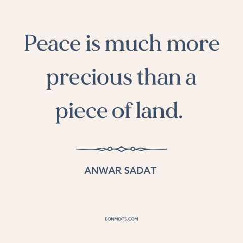 A quote by Anwar Sadat about israel-palestine conflict: “Peace is much more precious than a piece of land.”