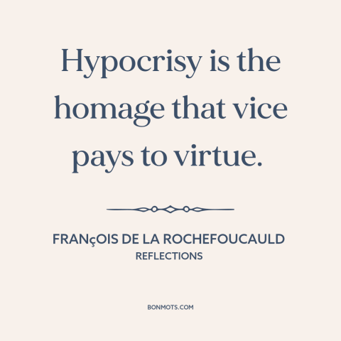 A quote by François de La Rochefoucauld about hypocrisy: “Hypocrisy is the homage that vice pays to virtue.”